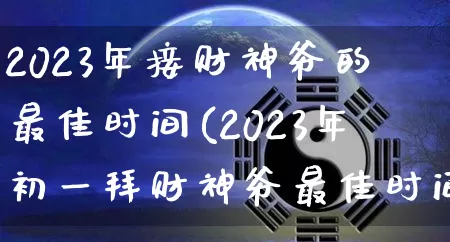 2023年接财神爷的最佳时间(2023年初一拜财神爷最佳时间)_https://www.dao-sheng-yuan.com_算命_第1张