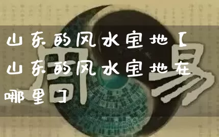 山东的风水宝地【山东的风水宝地在哪里】_风水_第1张_道圣缘 山东的风水宝地【山东的风水宝地在哪里】_https://www.dao-sheng-yuan.com_风水_第1张