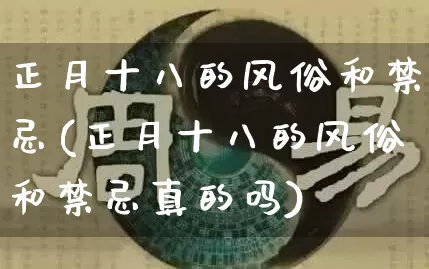 正月十八的风俗和禁忌(正月十八的风俗和禁忌真的吗)_https://www.dao-sheng-yuan.com_生肖属相_第1张