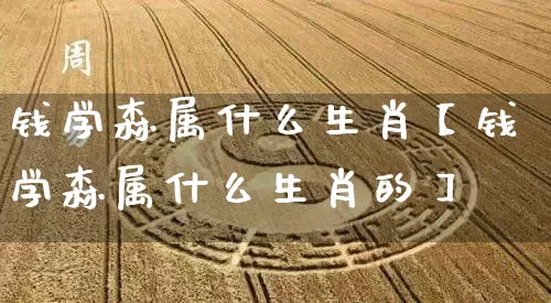 钱学森属什么生肖【钱学森属什么生肖的】_生肖属相_第1张_道圣缘 钱学森属什么生肖【钱学森属什么生肖的】_https://www.dao-sheng-yuan.com_生肖属相_第1张