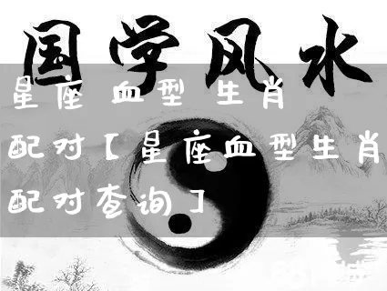 星座 血型 生肖 配对【星座血型生肖配对查询】_https://www.dao-sheng-yuan.com_风水_第1张
