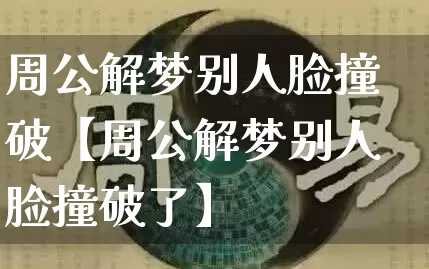 周公解梦别人脸撞破【周公解梦别人脸撞破了】_https://www.dao-sheng-yuan.com_道源国学_第1张