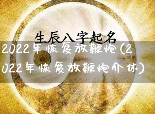 2022年恢复放鞭炮(2022年恢复放鞭炮介休)_https://www.dao-sheng-yuan.com_周公解梦_第1张