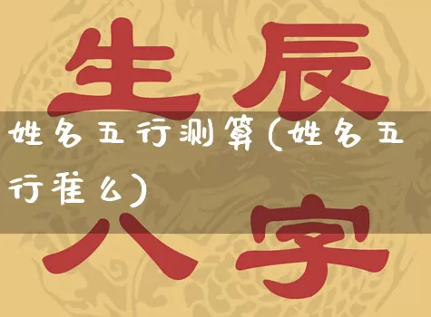 姓名五行测算(姓名五行准么)_https://www.dao-sheng-yuan.com_八字_第1张