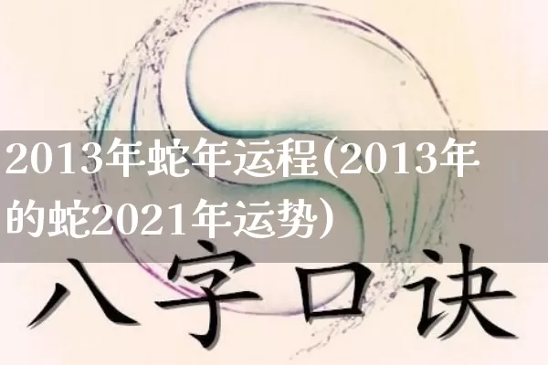2013年蛇年运程(2013年的蛇2021年运势)_https://www.dao-sheng-yuan.com_生肖属相_第1张