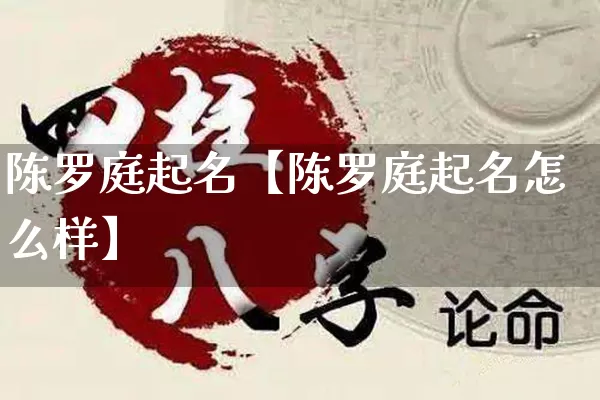 陈罗庭起名【陈罗庭起名怎么样】_https://www.dao-sheng-yuan.com_易经_第1张