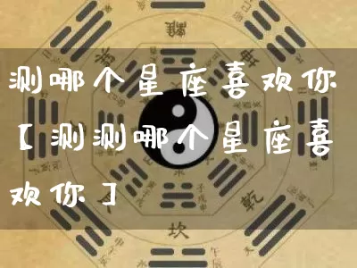 测哪个星座喜欢你【测测哪个星座喜欢你】_https://www.dao-sheng-yuan.com_五行_第1张
