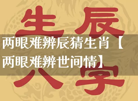 两眼难辨辰猜生肖【两眼难辨世间情】_https://www.dao-sheng-yuan.com_五行_第1张