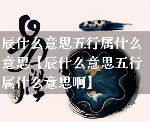 辰什么意思五行属什么意思【辰什么意思五行属什么意思啊】_https://www.dao-sheng-yuan.com_算命_第1张