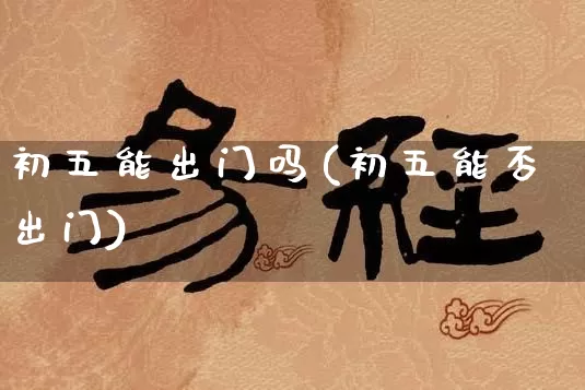 初五能出门吗(初五能否出门)_https://www.dao-sheng-yuan.com_生肖属相_第1张