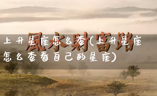 上升星座怎么查(上升星座怎么查看自己的星座)_https://www.dao-sheng-yuan.com_十二星座_第1张