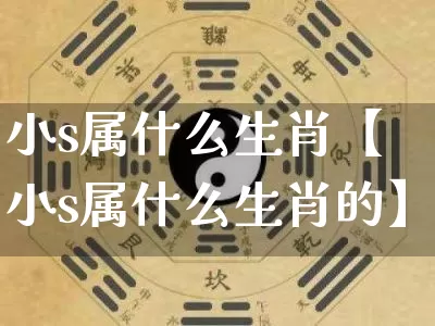 小s属什么生肖【小s属什么生肖的】_https://www.dao-sheng-yuan.com_八字_第1张