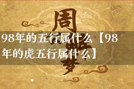 98年的五行属什么【98年的虎五行属什么】_https://www.dao-sheng-yuan.com_生肖属相_第1张