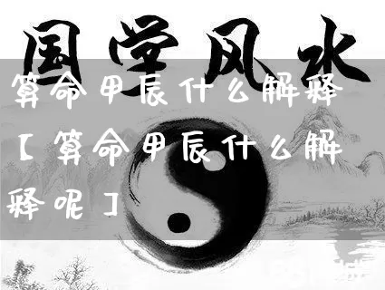 算命甲辰什么解释【算命甲辰什么解释呢】_https://www.dao-sheng-yuan.com_十二星座_第1张