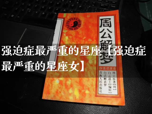 强迫症最严重的星座【强迫症最严重的星座女】_https://www.dao-sheng-yuan.com_易经_第1张