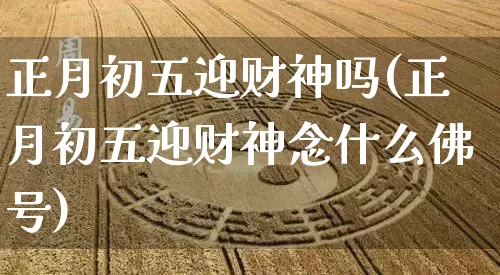 正月初五迎财神吗(正月初五迎财神念什么佛号)_https://www.dao-sheng-yuan.com_十二星座_第1张