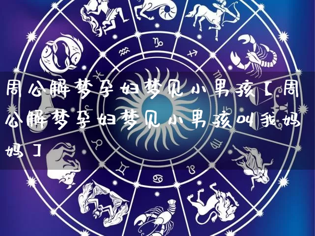 周公解梦孕妇梦见小男孩【周公解梦孕妇梦见小男孩叫我妈妈】_https://www.dao-sheng-yuan.com_道源国学_第1张