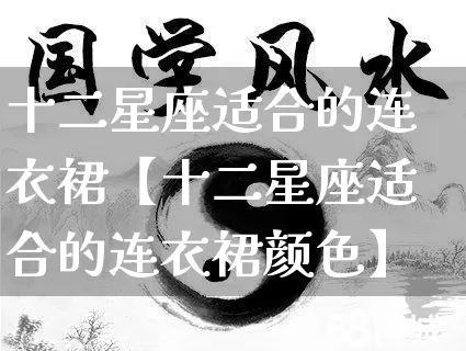 十二星座适合的连衣裙【十二星座适合的连衣裙颜色】_https://www.dao-sheng-yuan.com_五行_第1张