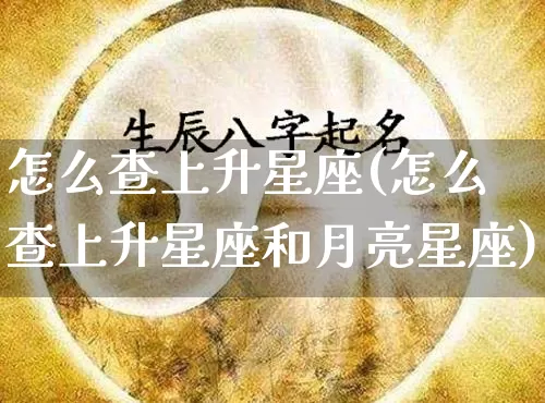 怎么查上升星座(怎么查上升星座和月亮星座)_https://www.dao-sheng-yuan.com_生肖属相_第1张