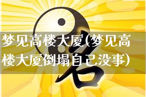 梦见高楼大厦(梦见高楼大厦倒塌自己没事)_https://www.dao-sheng-yuan.com_周公解梦_第1张