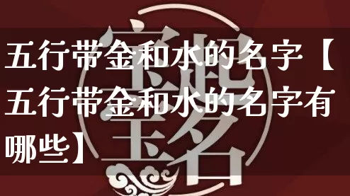五行带金和水的名字【五行带金和水的名字有哪些】_https://www.dao-sheng-yuan.com_道源国学_第1张
