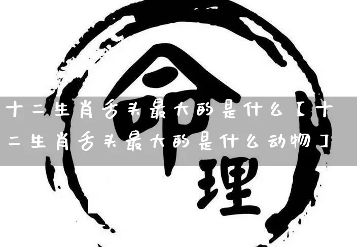 十二生肖舌头最大的是什么【十二生肖舌头最大的是什么动物】_https://www.dao-sheng-yuan.com_五行_第1张