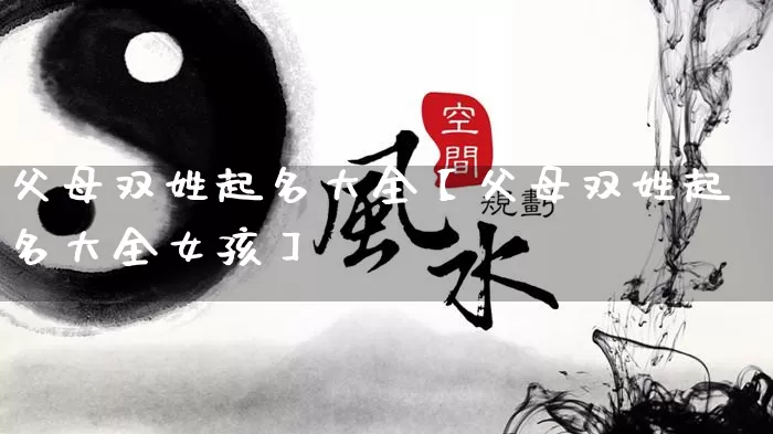 父母双姓起名大全【父母双姓起名大全女孩】_https://www.dao-sheng-yuan.com_道源国学_第1张