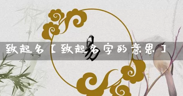 致起名【致起名字的意思】_https://www.dao-sheng-yuan.com_十二星座_第1张