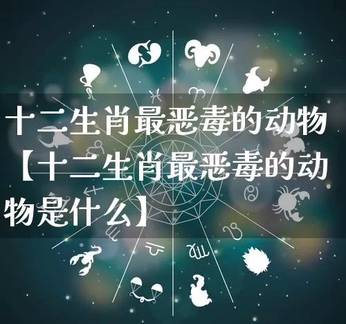 十二生肖最恶毒的动物【十二生肖最恶毒的动物是什么】_https://www.dao-sheng-yuan.com_八字_第1张