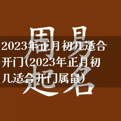 2023年正月初几适合开门(2023年正月初几适合开门属鼠)_https://www.dao-sheng-yuan.com_起名_第1张