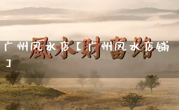 广州风水店【广州风水店铺】_https://www.dao-sheng-yuan.com_算命_第1张