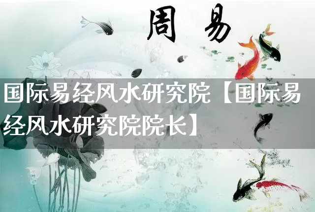 国际易经风水研究院【国际易经风水研究院院长】_https://www.dao-sheng-yuan.com_十二星座_第1张