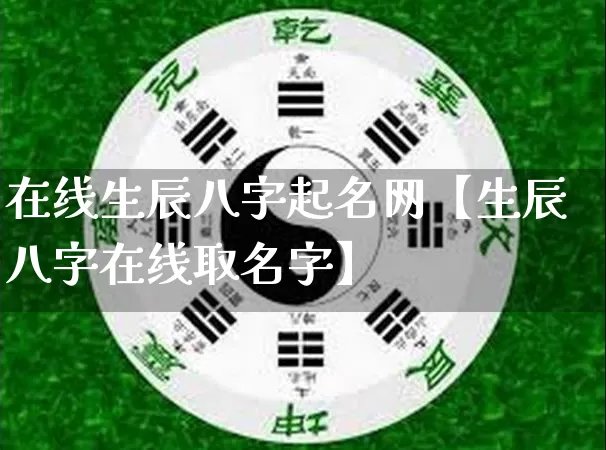 在线生辰八字起名网【生辰八字在线取名字】_https://www.dao-sheng-yuan.com_周公解梦_第1张