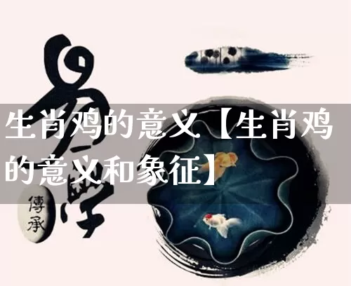 生肖鸡的意义【生肖鸡的意义和象征】_https://www.dao-sheng-yuan.com_起名_第1张