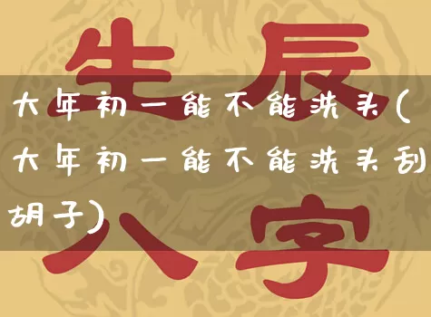 大年初一能不能洗头(大年初一能不能洗头刮胡子)_https://www.dao-sheng-yuan.com_十二星座_第1张
