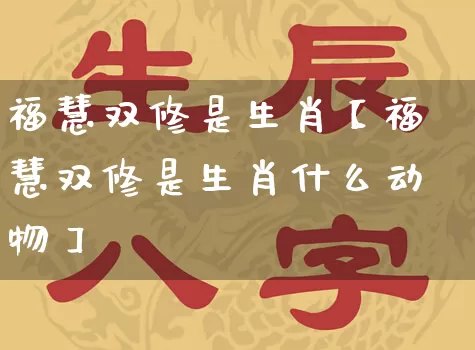 福慧双修是生肖【福慧双修是生肖什么动物】_https://www.dao-sheng-yuan.com_算命_第1张