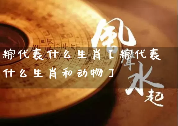 粽代表什么生肖【粽代表什么生肖和动物】_https://www.dao-sheng-yuan.com_道源国学_第1张