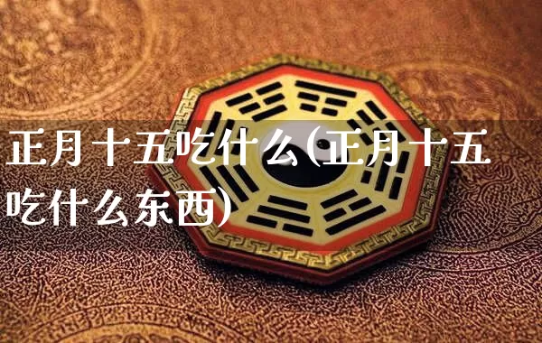 正月十五吃什么(正月十五吃什么东西)_https://www.dao-sheng-yuan.com_道源国学_第1张