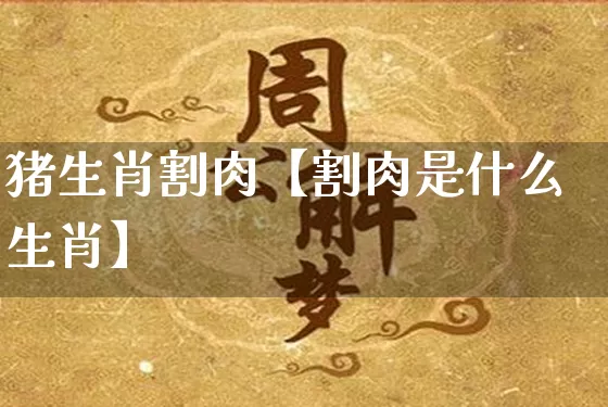 猪生肖割肉【割肉是什么生肖】_https://www.dao-sheng-yuan.com_易经_第1张