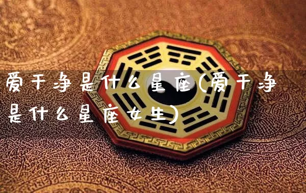 爱干净是什么星座(爱干净是什么星座女生)_https://www.dao-sheng-yuan.com_十二星座_第1张