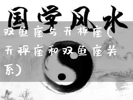 双鱼座与天枰座(天秤座和双鱼座关系)_https://www.dao-sheng-yuan.com_八字_第1张