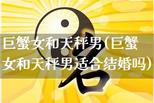 巨蟹女和天秤男(巨蟹女和天秤男适合结婚吗)_https://www.dao-sheng-yuan.com_起名_第1张