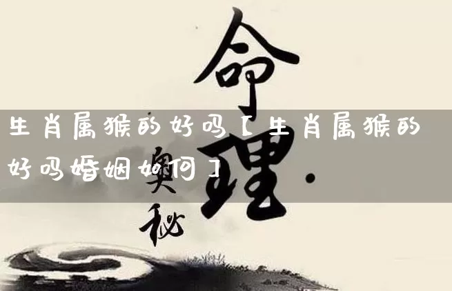 生肖属猴的好吗【生肖属猴的好吗婚姻如何】_https://www.dao-sheng-yuan.com_道源国学_第1张