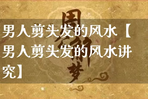 男人剪头发的风水【男人剪头发的风水讲究】_https://www.dao-sheng-yuan.com_起名_第1张