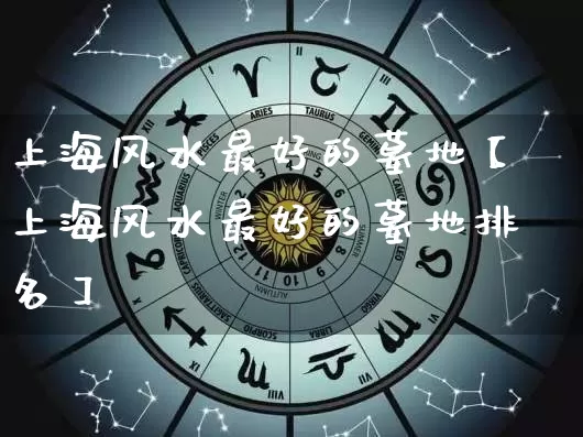 上海风水最好的墓地【上海风水最好的墓地排名】_https://www.dao-sheng-yuan.com_风水_第1张