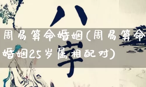 周易算命婚姻(周易算命婚姻25岁属相配对)_易经_第1张_道圣缘 周易算命婚姻(周易算命婚姻25岁属相配对)_https://www.dao-sheng-yuan.com_易经_第1张