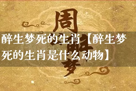 醉生梦死的生肖【醉生梦死的生肖是什么动物】_https://www.dao-sheng-yuan.com_五行_第1张