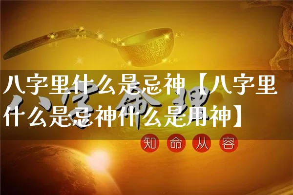 八字里什么是忌神【八字里什么是忌神什么是用神】_https://www.dao-sheng-yuan.com_八字_第1张