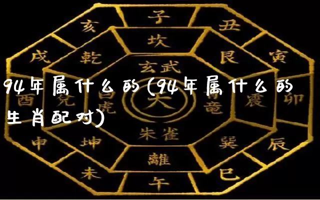 94年属什么的(94年属什么的生肖配对)_https://www.dao-sheng-yuan.com_易经_第1张