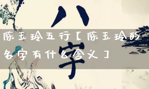 陈玉玲五行【陈玉玲的名字有什么含义】_https://www.dao-sheng-yuan.com_五行_第1张